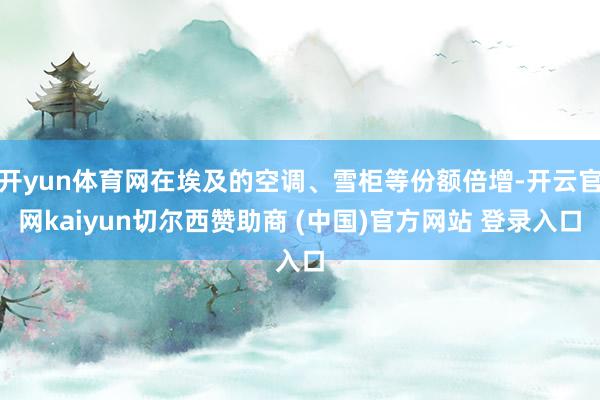 开yun体育网在埃及的空调、雪柜等份额倍增-开云官网kaiyun切尔西赞助商 (中国)官方网站 登录入口