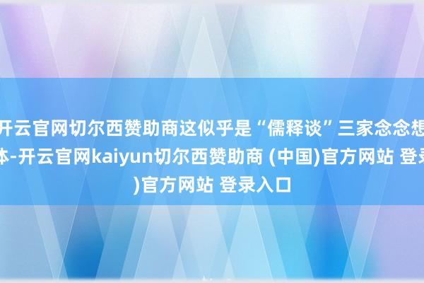 开云官网切尔西赞助商这似乎是“儒释谈”三家念念想的合体-开云官网kaiyun切尔西赞助商 (中国)官方网站 登录入口