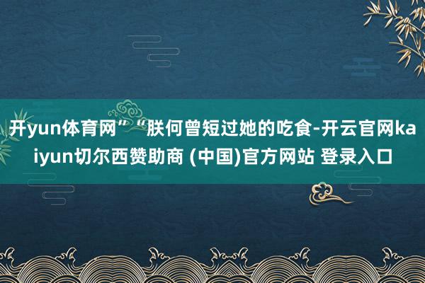 开yun体育网”“朕何曾短过她的吃食-开云官网kaiyun切尔西赞助商 (中国)官方网站 登录入口