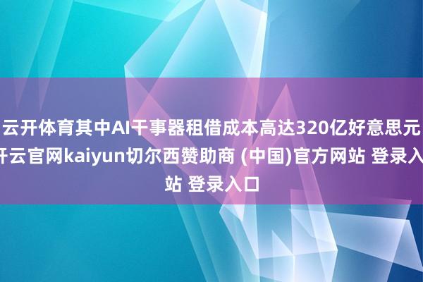 云开体育其中AI干事器租借成本高达320亿好意思元-开云官网kaiyun切尔西赞助商 (中国)官方网站 登录入口