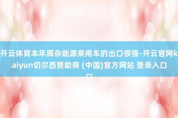 开云体育本年羼杂能源乘用车的出口很强-开云官网kaiyun切尔西赞助商 (中国)官方网站 登录入口