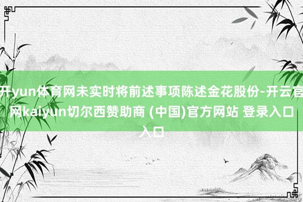 开yun体育网未实时将前述事项陈述金花股份-开云官网kaiyun切尔西赞助商 (中国)官方网站 登录入口
