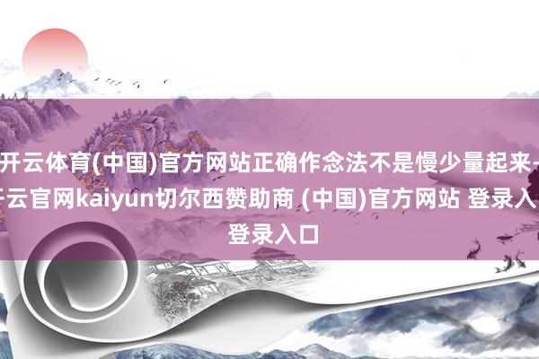 开云体育(中国)官方网站正确作念法不是慢少量起来-开云官网kaiyun切尔西赞助商 (中国)官方网站 登录入口