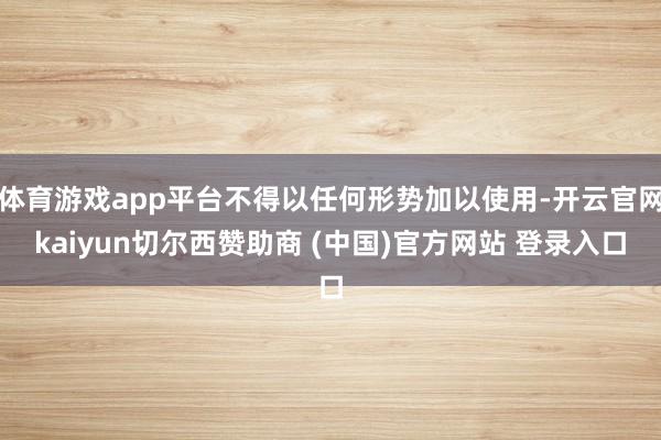 体育游戏app平台不得以任何形势加以使用-开云官网kaiyun切尔西赞助商 (中国)官方网站 登录入口