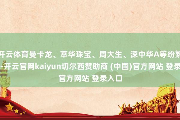 开云体育曼卡龙、萃华珠宝、周大生、深中华A等纷繁走高-开云官网kaiyun切尔西赞助商 (中国)官方网站 登录入口