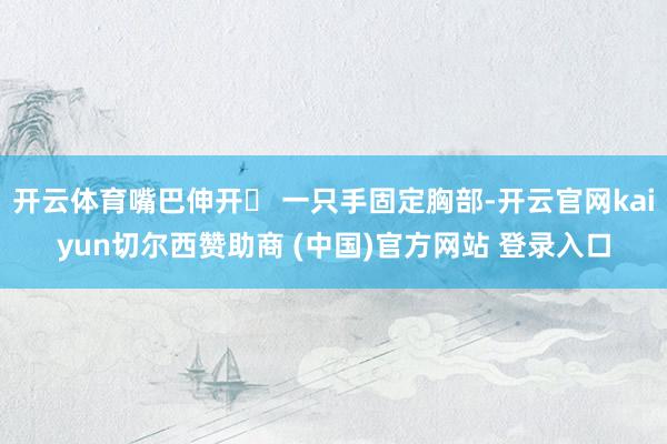 开云体育嘴巴伸开✅ 一只手固定胸部-开云官网kaiyun切尔西赞助商 (中国)官方网站 登录入口