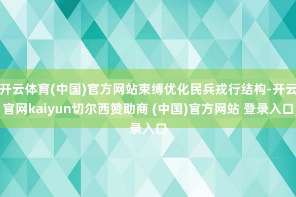 开云体育(中国)官方网站束缚优化民兵戎行结构-开云官网kaiyun切尔西赞助商 (中国)官方网站 登录入口