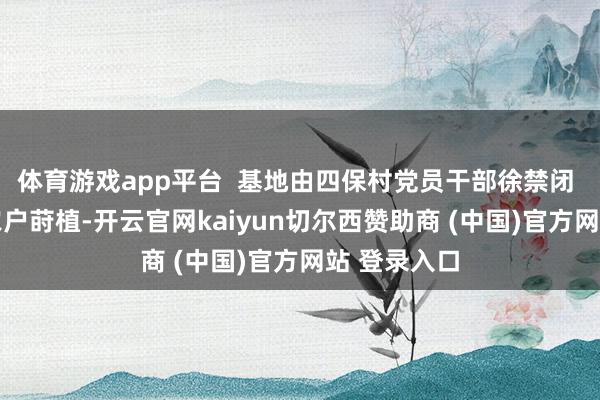 体育游戏app平台  基地由四保村党员干部徐禁闭  指挥本村农户莳植-开云官网kaiyun切尔西赞助商 (中国)官方网站 登录入口