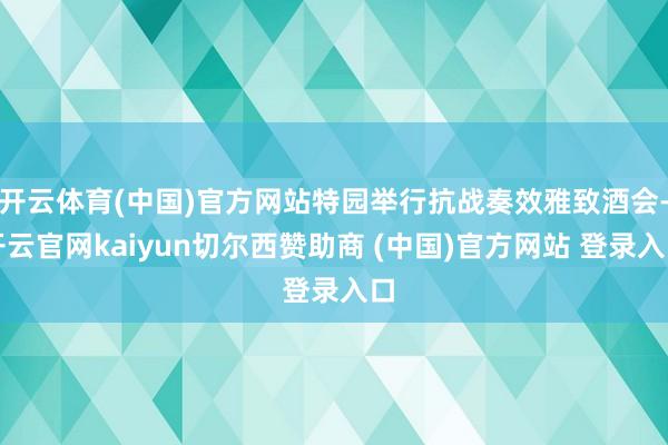 开云体育(中国)官方网站特园举行抗战奏效雅致酒会-开云官网kaiyun切尔西赞助商 (中国)官方网站 登录入口