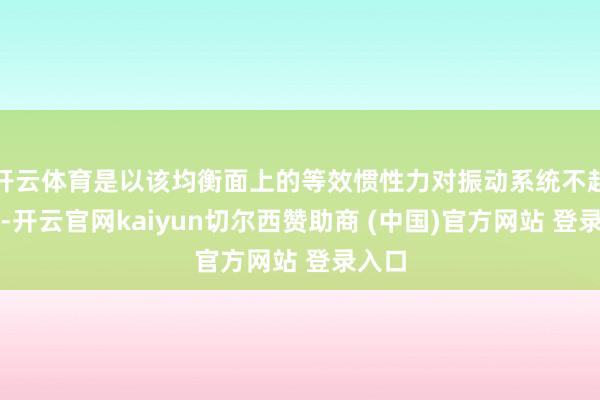 开云体育是以该均衡面上的等效惯性力对振动系统不起作用-开云官网kaiyun切尔西赞助商 (中国)官方网站 登录入口