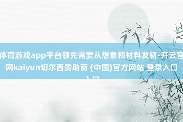 体育游戏app平台领先需要从想象和材料发轫-开云官网kaiyun切尔西赞助商 (中国)官方网站 登录入口