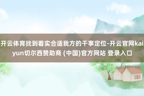 开云体育找到着实合适我方的干事定位-开云官网kaiyun切尔西赞助商 (中国)官方网站 登录入口
