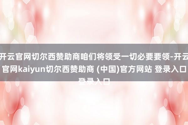 开云官网切尔西赞助商咱们将领受一切必要要领-开云官网kaiyun切尔西赞助商 (中国)官方网站 登录入口