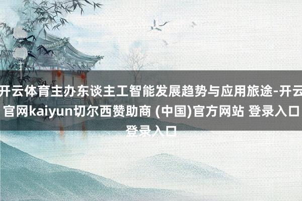 开云体育主办东谈主工智能发展趋势与应用旅途-开云官网kaiyun切尔西赞助商 (中国)官方网站 登录入口