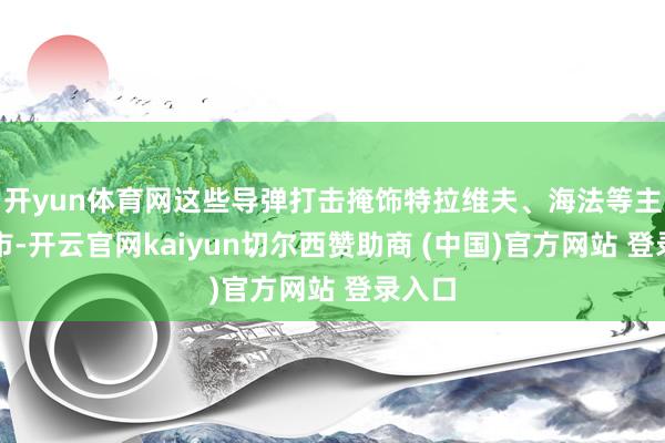 开yun体育网这些导弹打击掩饰特拉维夫、海法等主要城市-开云官网kaiyun切尔西赞助商 (中国)官方网站 登录入口