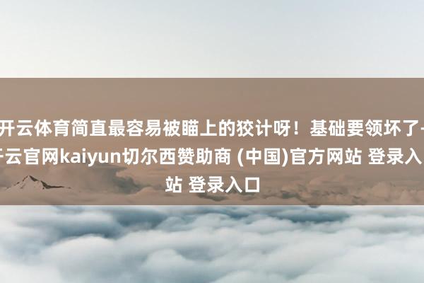 开云体育简直最容易被瞄上的狡计呀！基础要领坏了-开云官网kaiyun切尔西赞助商 (中国)官方网站 登录入口