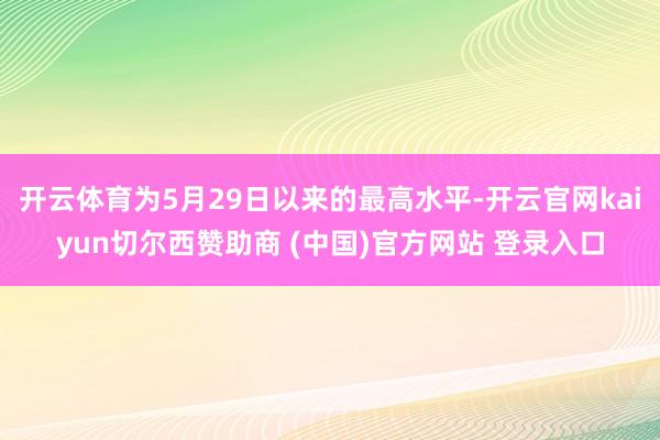 开云体育为5月29日以来的最高水平-开云官网kaiyun切尔西赞助商 (中国)官方网站 登录入口
