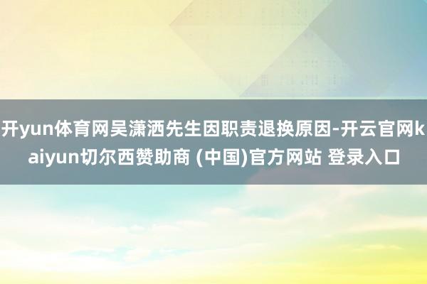 开yun体育网吴潇洒先生因职责退换原因-开云官网kaiyun切尔西赞助商 (中国)官方网站 登录入口