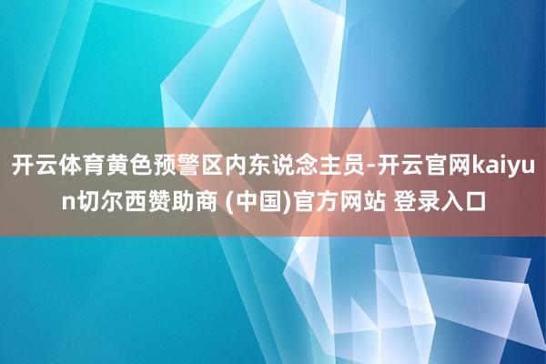 开云体育黄色预警区内东说念主员-开云官网kaiyun切尔西赞助商 (中国)官方网站 登录入口