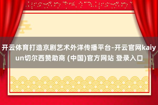 开云体育打造京剧艺术外洋传播平台-开云官网kaiyun切尔西赞助商 (中国)官方网站 登录入口