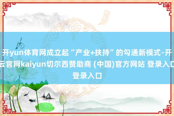 开yun体育网成立起“产业+扶持”的勾通新模式-开云官网kaiyun切尔西赞助商 (中国)官方网站 登录入口