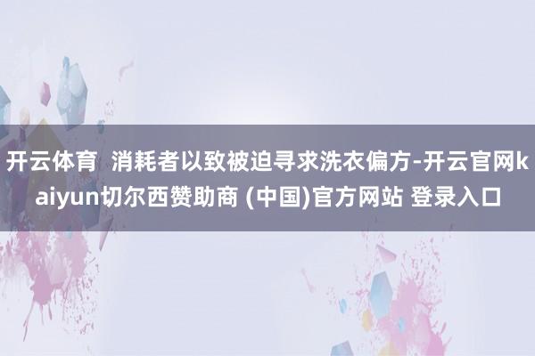 开云体育 消耗者以致被迫寻求洗衣偏方-开云官网kaiyun切尔西赞助商 (中国)官方网站 登录入口