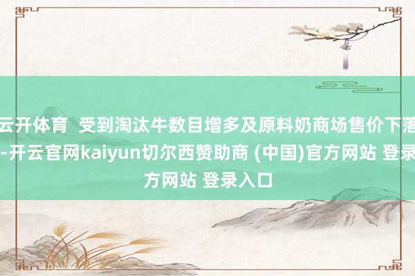 云开体育  受到淘汰牛数目增多及原料奶商场售价下落影响-开云官网kaiyun切尔西赞助商 (中国)官方网站 登录入口