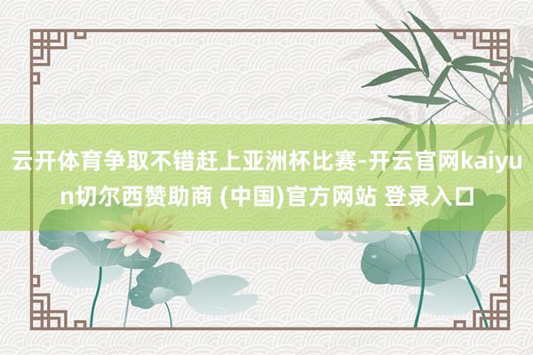 云开体育争取不错赶上亚洲杯比赛-开云官网kaiyun切尔西赞助商 (中国)官方网站 登录入口