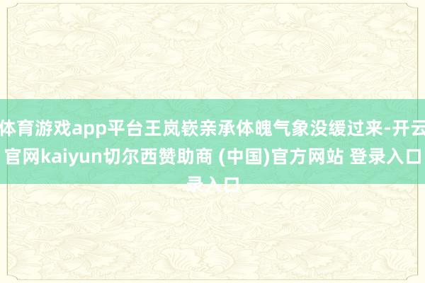 体育游戏app平台王岚嵚亲承体魄气象没缓过来-开云官网kaiyun切尔西赞助商 (中国)官方网站 登录入口