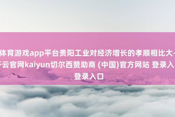 体育游戏app平台贵阳工业对经济增长的孝顺相比大-开云官网kaiyun切尔西赞助商 (中国)官方网站 登录入口