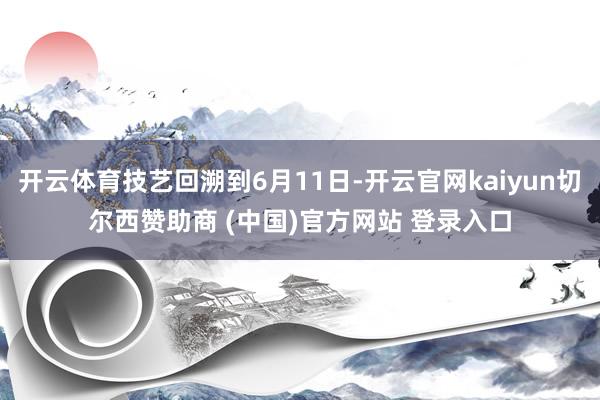 开云体育技艺回溯到6月11日-开云官网kaiyun切尔西赞助商 (中国)官方网站 登录入口