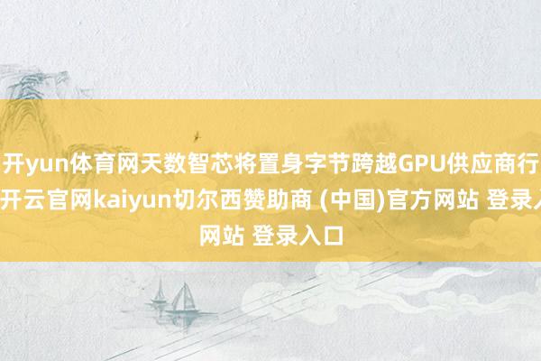 开yun体育网天数智芯将置身字节跨越GPU供应商行列-开云官网kaiyun切尔西赞助商 (中国)官方网站 登录入口