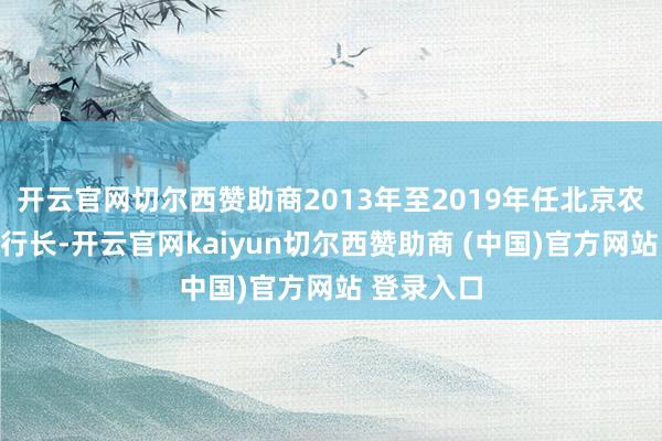 开云官网切尔西赞助商2013年至2019年任北京农商银行副行长-开云官网kaiyun切尔西赞助商 (中国)官方网站 登录入口