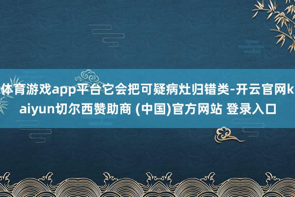 体育游戏app平台它会把可疑病灶归错类-开云官网kaiyun切尔西赞助商 (中国)官方网站 登录入口