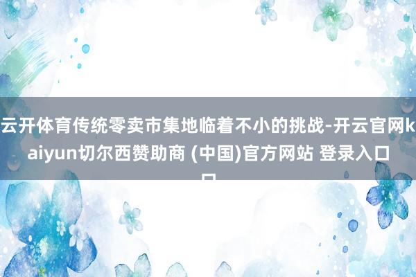 云开体育传统零卖市集地临着不小的挑战-开云官网kaiyun切尔西赞助商 (中国)官方网站 登录入口