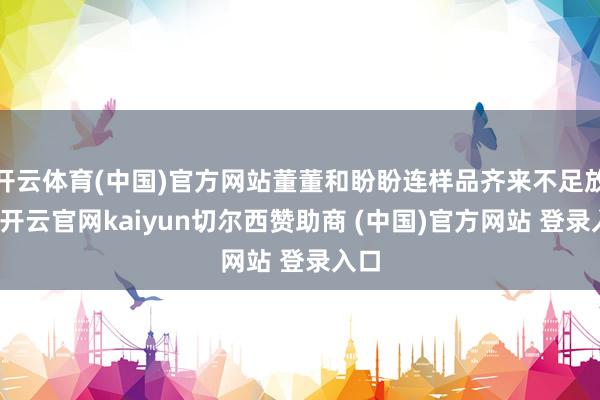开云体育(中国)官方网站董董和盼盼连样品齐来不足放下-开云官网kaiyun切尔西赞助商 (中国)官方网站 登录入口