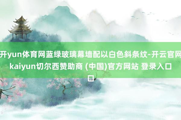 开yun体育网蓝绿玻璃幕墙配以白色斜条纹-开云官网kaiyun切尔西赞助商 (中国)官方网站 登录入口