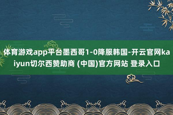 体育游戏app平台墨西哥1-0降服韩国-开云官网kaiyun切尔西赞助商 (中国)官方网站 登录入口