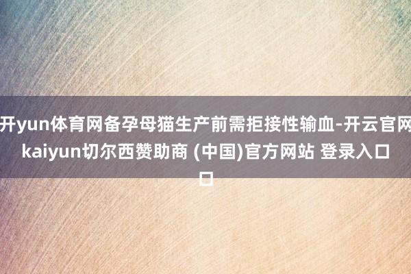 开yun体育网备孕母猫生产前需拒接性输血-开云官网kaiyun切尔西赞助商 (中国)官方网站 登录入口