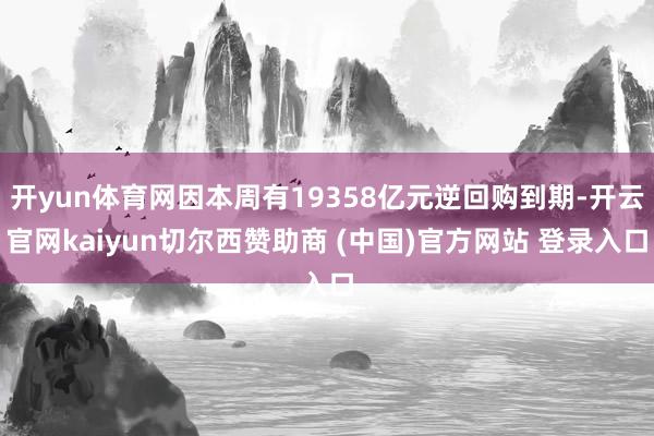 开yun体育网因本周有19358亿元逆回购到期-开云官网kaiyun切尔西赞助商 (中国)官方网站 登录入口